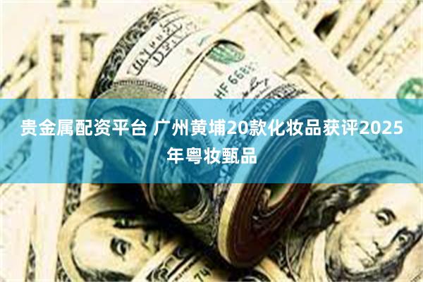 贵金属配资平台 广州黄埔20款化妆品获评2025年粤妆甄品