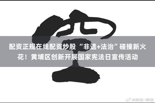 配资正规在线配资炒股 “非遗+法治”碰撞新火花！黄埔区创新开展国家宪法日宣传活动