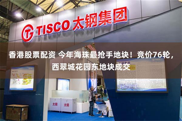 香港股票配资 今年海珠最抢手地块！竞价76轮，西翠城花园东地块成交