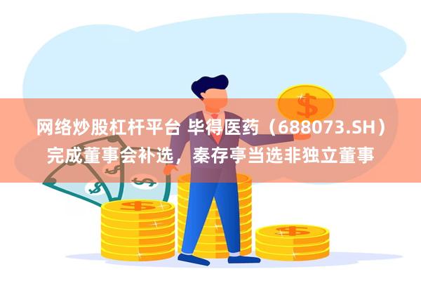 网络炒股杠杆平台 毕得医药（688073.SH）完成董事会补选，秦存亭当选非独立董事