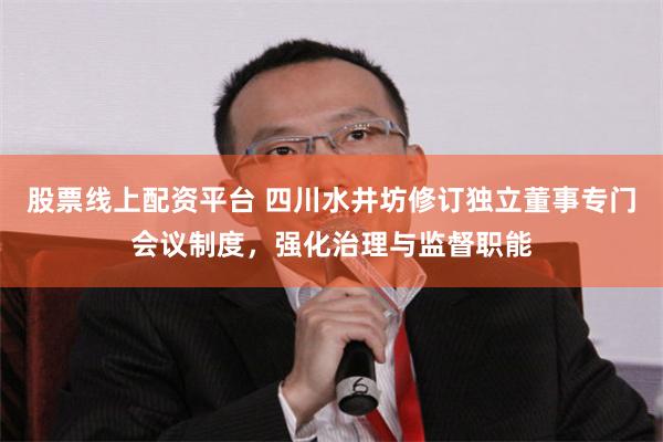 股票线上配资平台 四川水井坊修订独立董事专门会议制度，强化治理与监督职能
