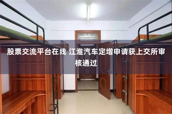 股票交流平台在线 江淮汽车定增申请获上交所审核通过