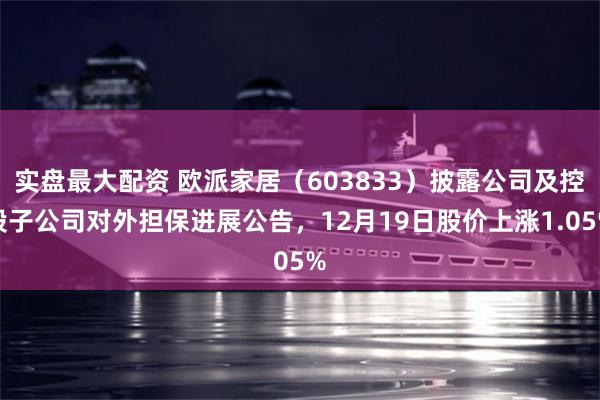 实盘最大配资 欧派家居（603833）披露公司及控股子公司对外担保进展公告，12月19日股价上涨1.05%