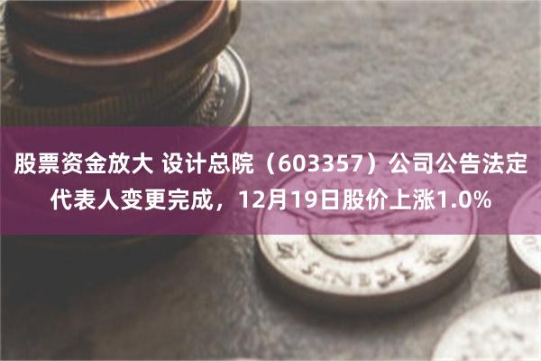 股票资金放大 设计总院（603357）公司公告法定代表人变更完成，12月19日股价上涨1.0%