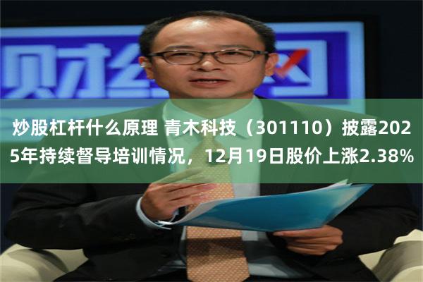 炒股杠杆什么原理 青木科技（301110）披露2025年持续督导培训情况，12月19日股价上涨2.38%