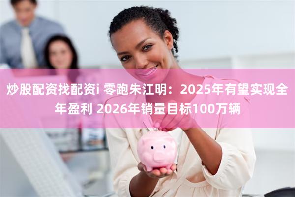 炒股配资找配资i 零跑朱江明：2025年有望实现全年盈利 2026年销量目标100万辆
