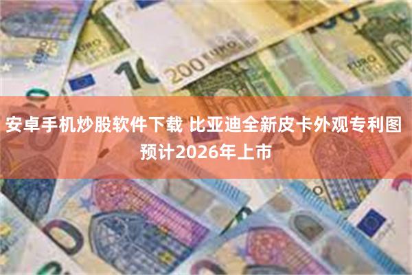 安卓手机炒股软件下载 比亚迪全新皮卡外观专利图 预计2026年上市