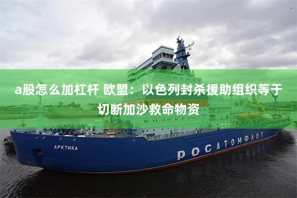a股怎么加杠杆 欧盟：以色列封杀援助组织等于切断加沙救命物资