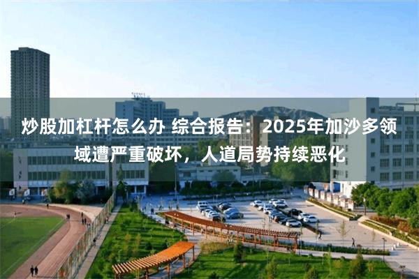 炒股加杠杆怎么办 综合报告：2025年加沙多领域遭严重破坏，人道局势持续恶化