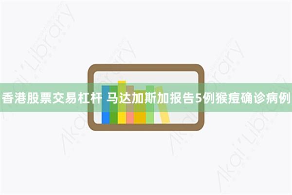 香港股票交易杠杆 马达加斯加报告5例猴痘确诊病例