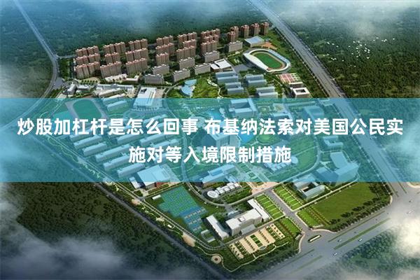 炒股加杠杆是怎么回事 布基纳法索对美国公民实施对等入境限制措施