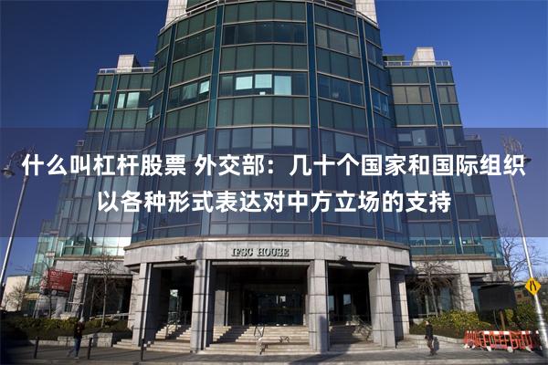 什么叫杠杆股票 外交部：几十个国家和国际组织以各种形式表达对中方立场的支持