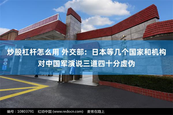 炒股杠杆怎么用 外交部：日本等几个国家和机构对中国军演说三道四十分虚伪