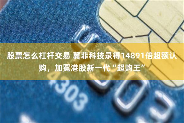 股票怎么杠杆交易 翼菲科技录得14891倍超额认购，加冕港股新一代“超购王”