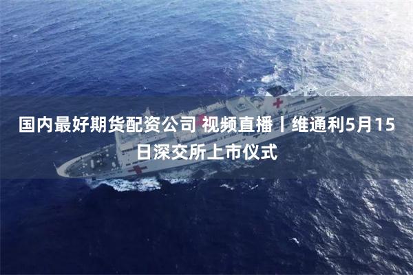国内最好期货配资公司 视频直播丨维通利5月15日深交所上市仪式