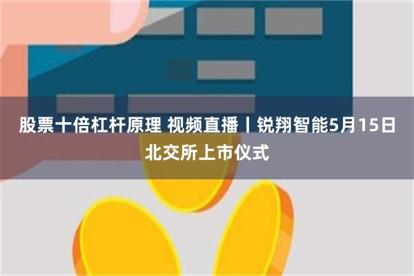 股票十倍杠杆原理 视频直播丨锐翔智能5月15日北交所上市仪式
