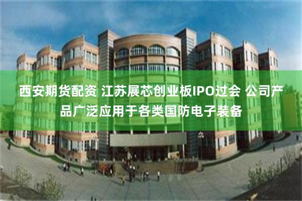 西安期货配资 江苏展芯创业板IPO过会 公司产品广泛应用于各类国防电子装备