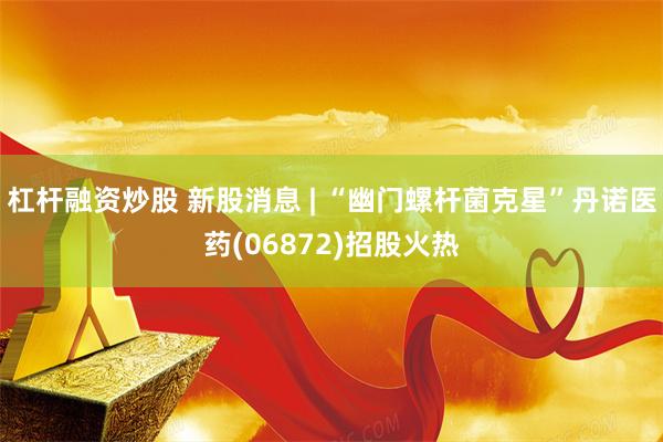 杠杆融资炒股 新股消息 | “幽门螺杆菌克星”丹诺医药(06872)招股火热