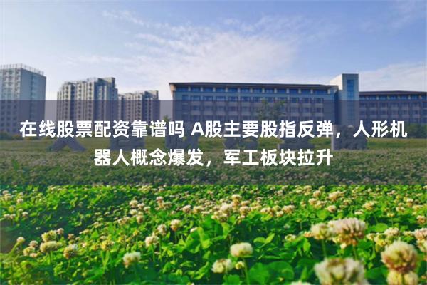 在线股票配资靠谱吗 A股主要股指反弹，人形机器人概念爆发，军工板块拉升
