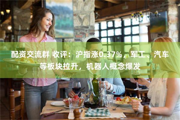 配资交流群 收评：沪指涨0.37%，军工、汽车等板块拉升，机器人概念爆发