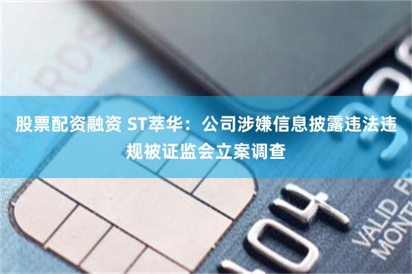 股票配资融资 ST萃华：公司涉嫌信息披露违法违规被证监会立案调查