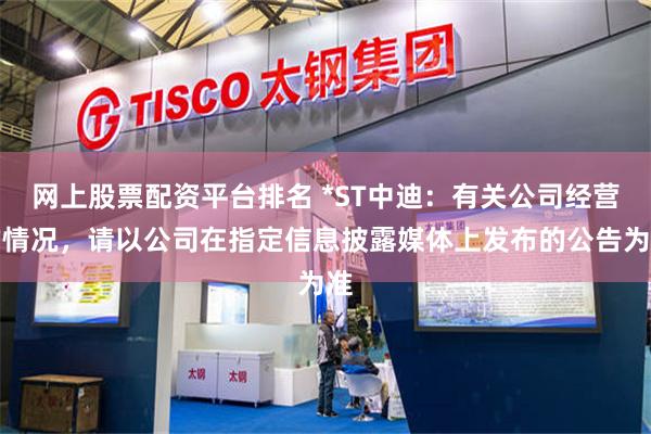 网上股票配资平台排名 *ST中迪：有关公司经营的情况，请以公司在指定信息披露媒体上发布的公告为准