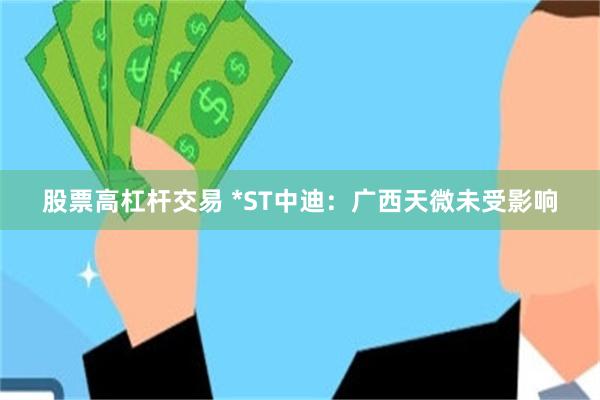 股票高杠杆交易 *ST中迪：广西天微未受影响