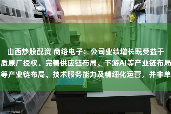 山西炒股配资 商络电子：公司业绩增长既受益于行业景气度，更源于优质原厂授权、完善供应链布局、下游AI等产业链布局、技术服务能力及精细化运营，并非单纯存货出清