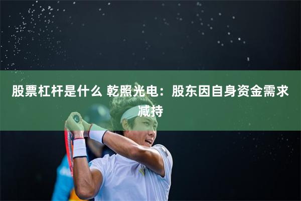 股票杠杆是什么 乾照光电：股东因自身资金需求减持