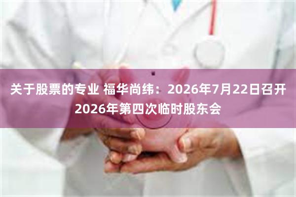 关于股票的专业 福华尚纬：2026年7月22日召开2026年第四次临时股东会