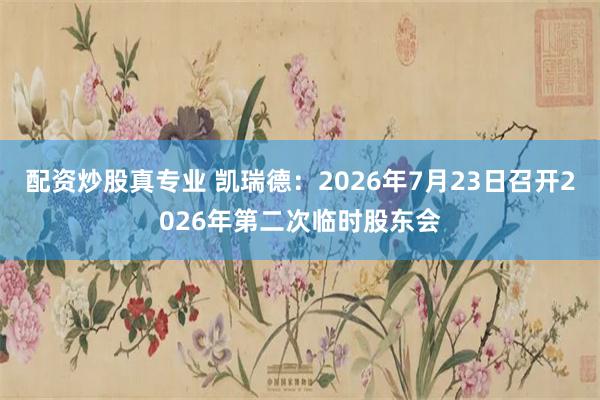 配资炒股真专业 凯瑞德：2026年7月23日召开2026年第二次临时股东会