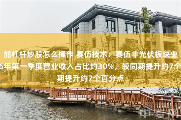 加杠杆炒股怎么操作 赛伍技术：赛伍非光伏板块业务2026年第一季度营业收入占比约30%，较同期提升约7个百分点