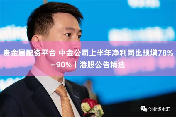 贵金属配资平台 中金公司上半年净利同比预增78%—90%｜港股公告精选