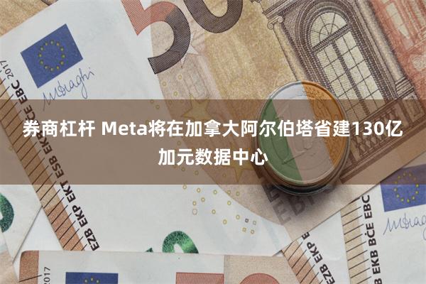 券商杠杆 Meta将在加拿大阿尔伯塔省建130亿加元数据中心