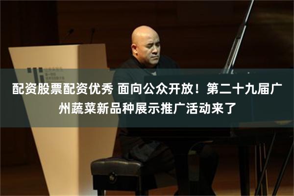 配资股票配资优秀 面向公众开放！第二十九届广州蔬菜新品种展示推广活动来了