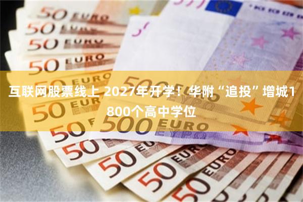 互联网股票线上 2027年开学!华附“追投”增城1800个高中学位