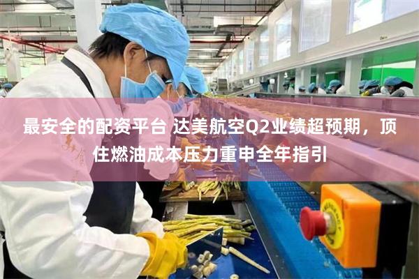 最安全的配资平台 达美航空Q2业绩超预期，顶住燃油成本压力重申全年指引