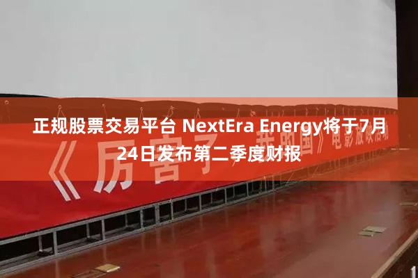 正规股票交易平台 NextEra Energy将于7月24日发布第二季度财报