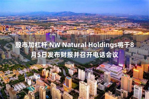 股市加杠杆 NW Natural Holdings将于8月5日发布财报并召开电话会议