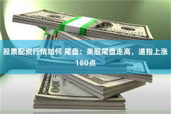 股票配资行情如何 尾盘:美股尾盘走高,道指上涨180点