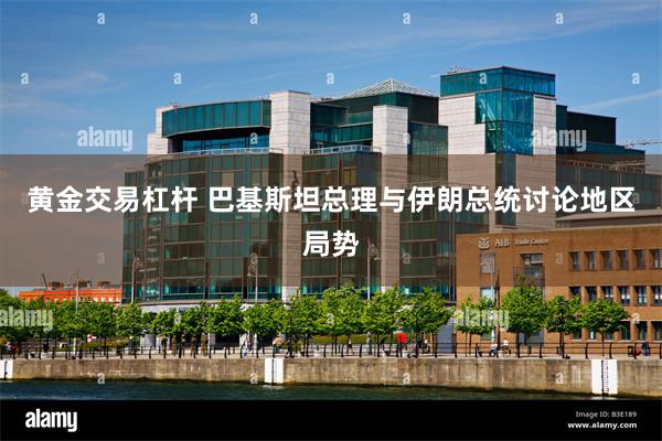 黄金交易杠杆 巴基斯坦总理与伊朗总统讨论地区局势