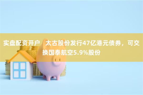 实盘配资开户   太古股份发行47亿港元债券，可交换国泰航空5.9%股份