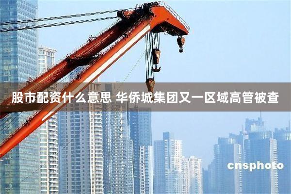 股市配资什么意思 华侨城集团又一区域高管被查