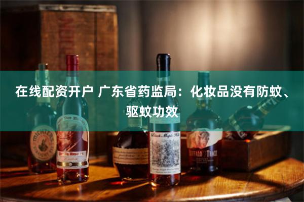 在线配资开户 广东省药监局：化妆品没有防蚊、驱蚊功效
