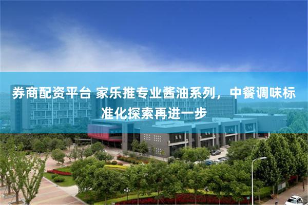 券商配资平台 家乐推专业酱油系列，中餐调味标准化探索再进一步