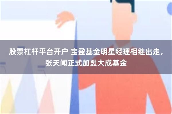 股票杠杆平台开户 宝盈基金明星经理相继出走，张天闻正式加盟大成基金
