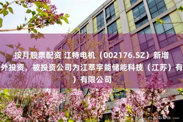按月股票配资 江特电机（002176.SZ）新增一起对外投资，被投资公司为江萃宇能储能科技（江苏）有限公司