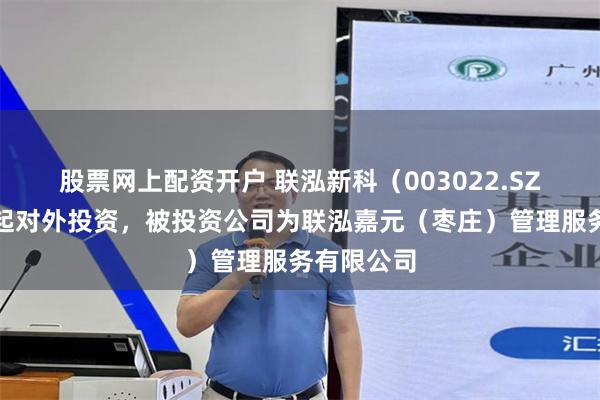 股票网上配资开户 联泓新科（003022.SZ）新增一起对外投资，被投资公司为联泓嘉元（枣庄）管理服务有限公司