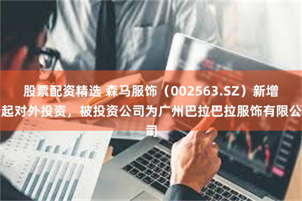 股票配资精选 森马服饰(002563.SZ)新增一起对外投资,被投资公司为广州巴拉巴拉服饰有限公司