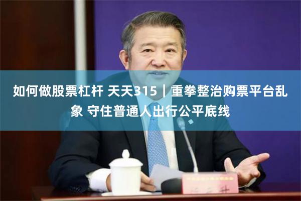 如何做股票杠杆 天天315｜重拳整治购票平台乱象 守住普通人出行公平底线